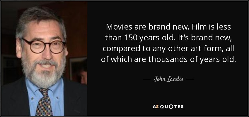 Movies are brand new. Film is less than 150 years old. It's brand new, compared to any other art form, all of which are thousands of years old. - John Landis