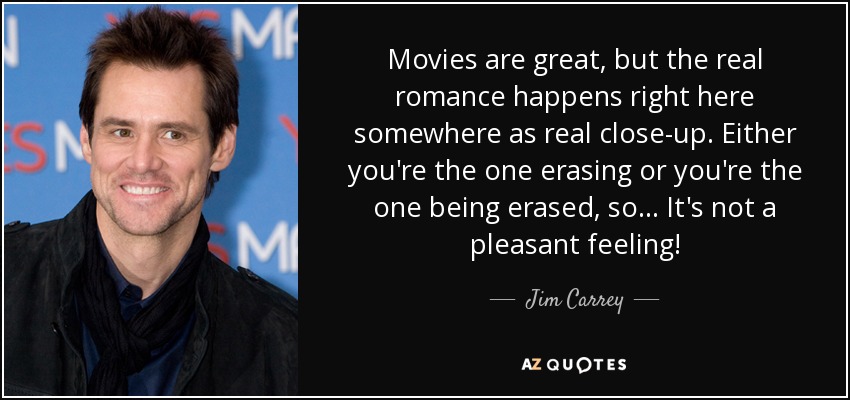 Movies are great, but the real romance happens right here somewhere as real close-up. Either you're the one erasing or you're the one being erased, so... It's not a pleasant feeling! - Jim Carrey