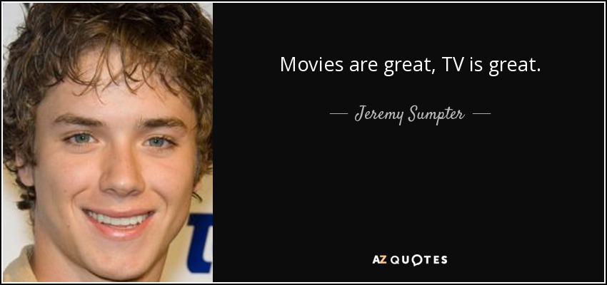 Movies are great, TV is great. - Jeremy Sumpter