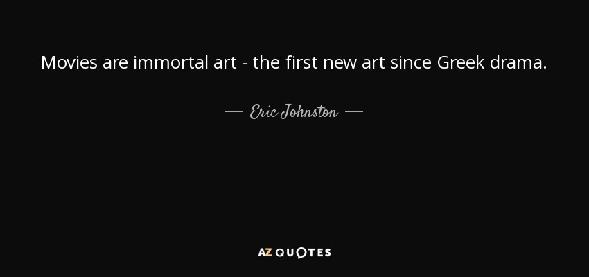Movies are immortal art - the first new art since Greek drama. - Eric Johnston