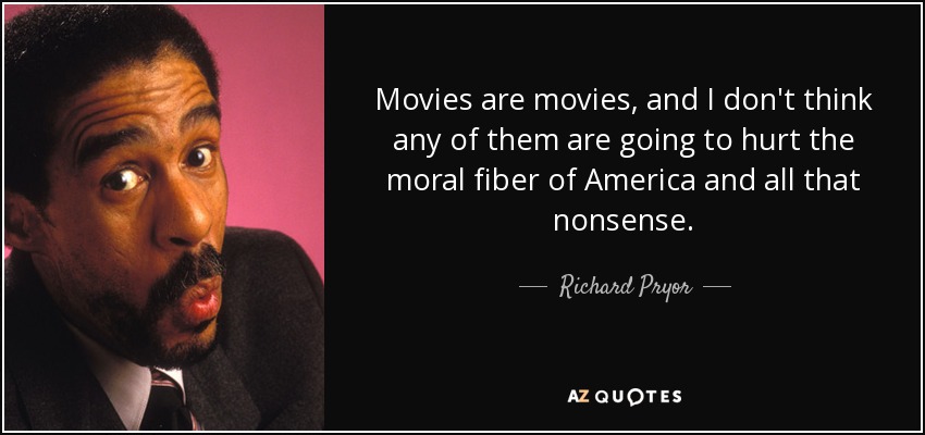 Movies are movies, and I don't think any of them are going to hurt the moral fiber of America and all that nonsense. - Richard Pryor