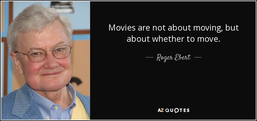 Movies are not about moving, but about whether to move. - Roger Ebert