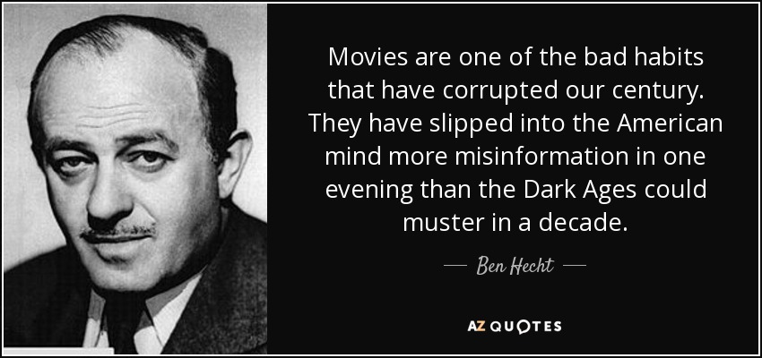 Movies are one of the bad habits that have corrupted our century. They have slipped into the American mind more misinformation in one evening than the Dark Ages could muster in a decade. - Ben Hecht