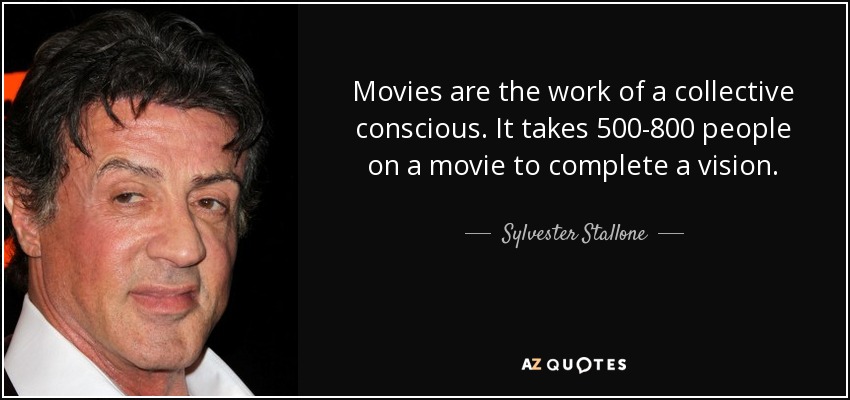 Movies are the work of a collective conscious. It takes 500-800 people on a movie to complete a vision. - Sylvester Stallone