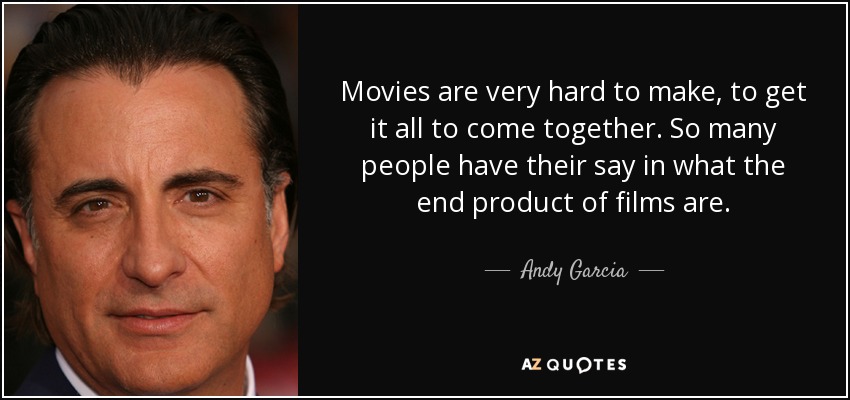 Movies are very hard to make, to get it all to come together. So many people have their say in what the end product of films are. - Andy Garcia