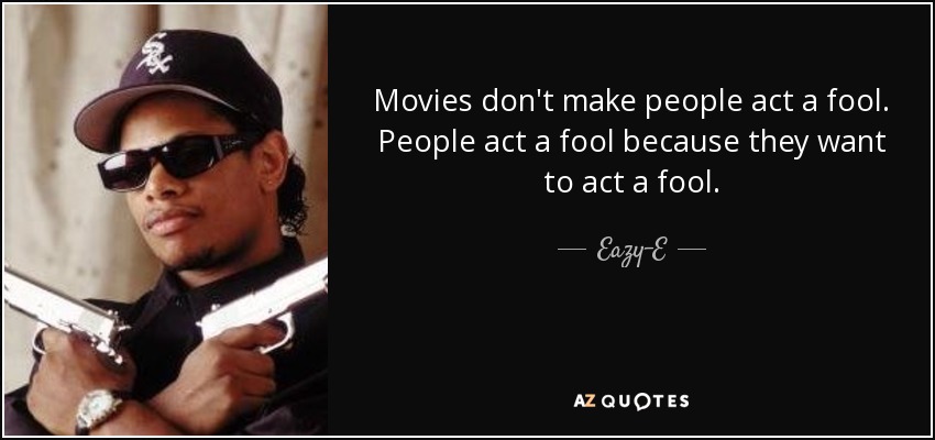 Movies don't make people act a fool. People act a fool because they want to act a fool. - Eazy-E