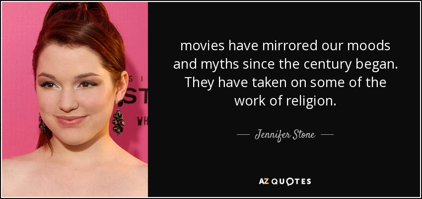 movies have mirrored our moods and myths since the century began. They have taken on some of the work of religion. - Jennifer Stone