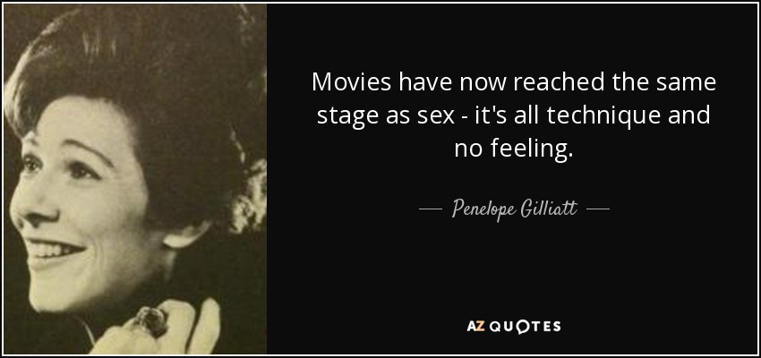 Movies have now reached the same stage as sex - it's all technique and no feeling. - Penelope Gilliatt