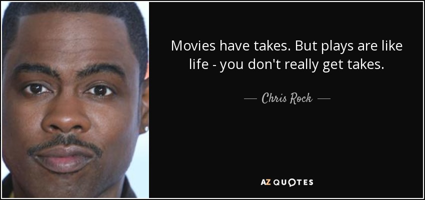 Movies have takes. But plays are like life - you don't really get takes. - Chris Rock