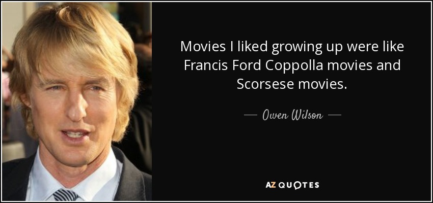 Movies I liked growing up were like Francis Ford Coppolla movies and Scorsese movies. - Owen Wilson