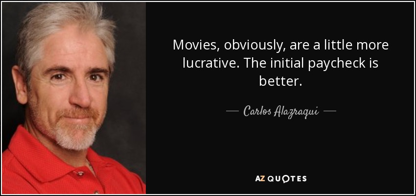 Movies, obviously, are a little more lucrative. The initial paycheck is better. - Carlos Alazraqui