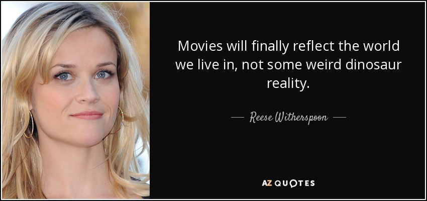 Movies will finally reflect the world we live in, not some weird dinosaur reality. - Reese Witherspoon