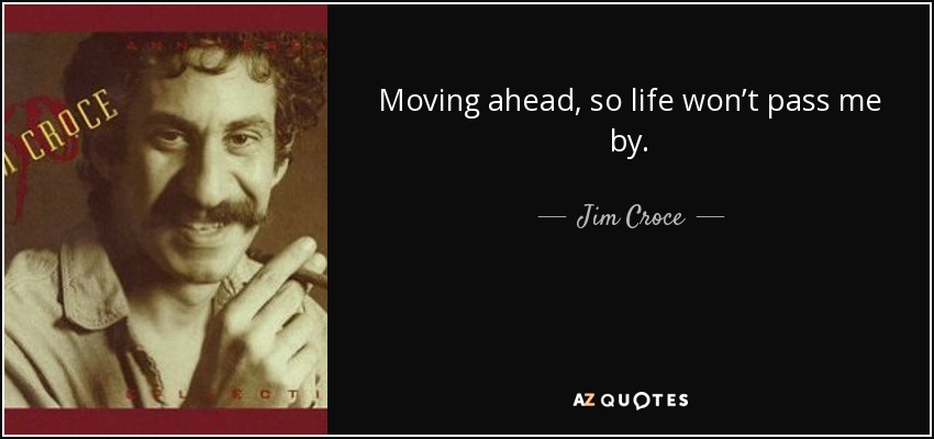 Moving ahead, so life won’t pass me by. - Jim Croce