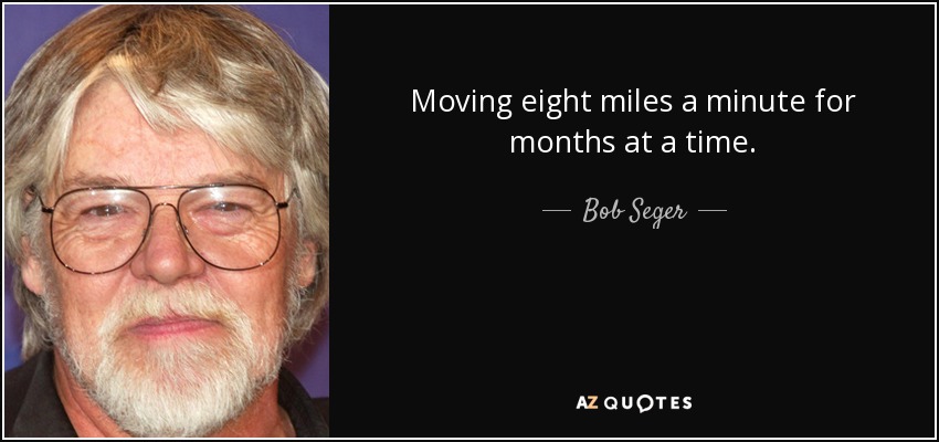 Moving eight miles a minute for months at a time. - Bob Seger