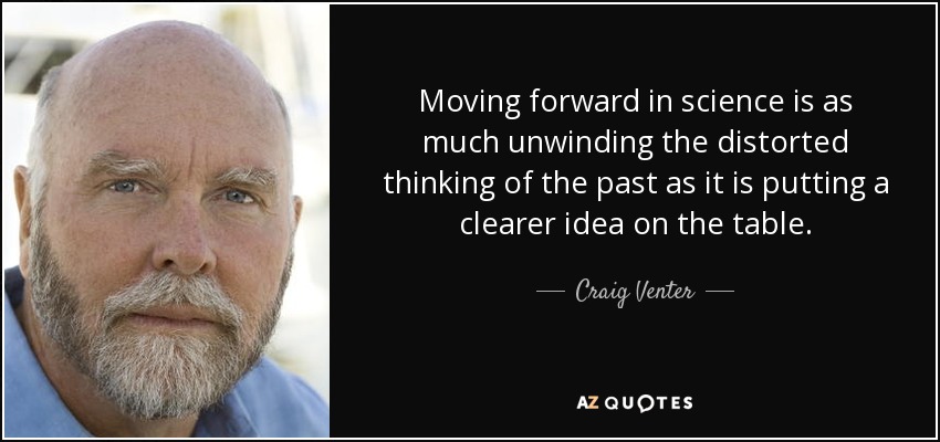 Moving forward in science is as much unwinding the distorted thinking of the past as it is putting a clearer idea on the table. - Craig Venter