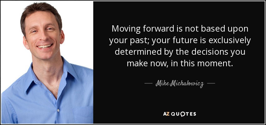 Moving forward is not based upon your past; your future is exclusively determined by the decisions you make now, in this moment. - Mike Michalowicz