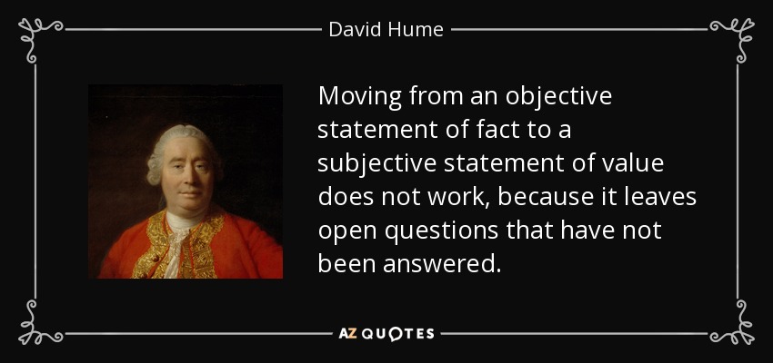 Moving from an objective statement of fact to a subjective statement of value does not work, because it leaves open questions that have not been answered. - David Hume