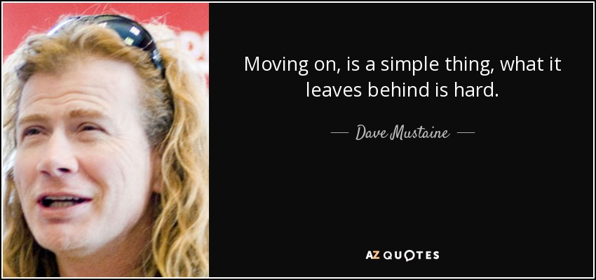 Moving on, is a simple thing, what it leaves behind is hard. - Dave Mustaine