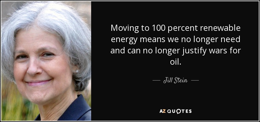 Moving to 100 percent renewable energy means we no longer need and can no longer justify wars for oil. - Jill Stein