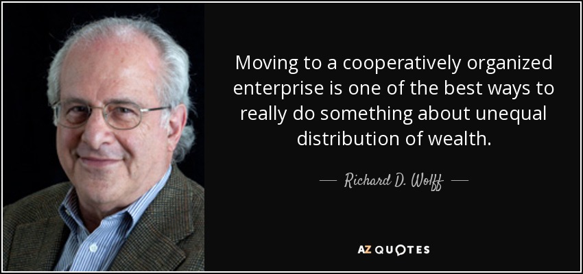 Moving to a cooperatively organized enterprise is one of the best ways to really do something about unequal distribution of wealth. - Richard D. Wolff