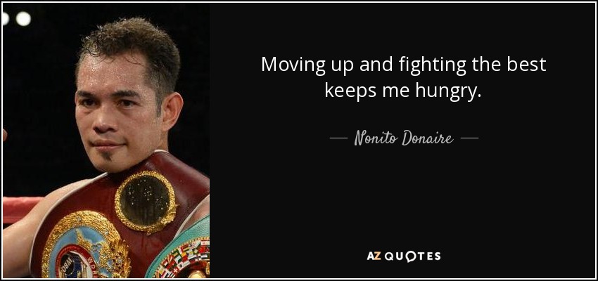 Moving up and fighting the best keeps me hungry. - Nonito Donaire