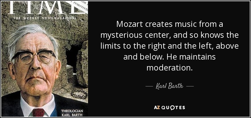 Mozart creates music from a mysterious center, and so knows the limits to the right and the left, above and below. He maintains moderation. - Karl Barth