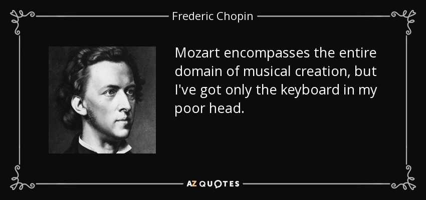 Mozart encompasses the entire domain of musical creation, but I've got only the keyboard in my poor head. - Frederic Chopin