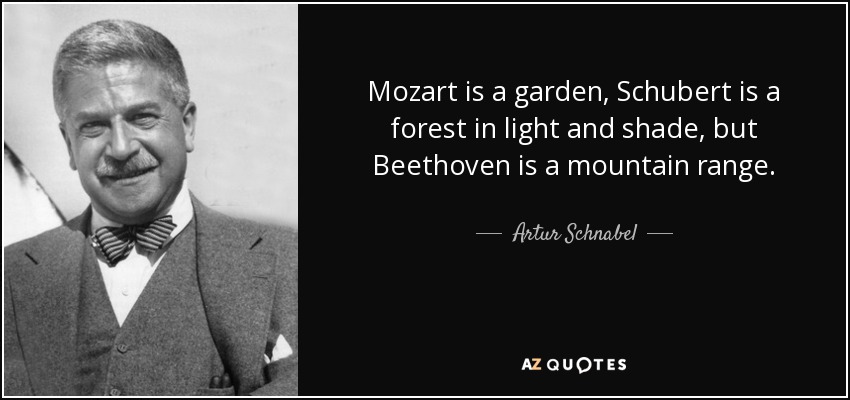 Mozart is a garden, Schubert is a forest in light and shade, but Beethoven is a mountain range. - Artur Schnabel