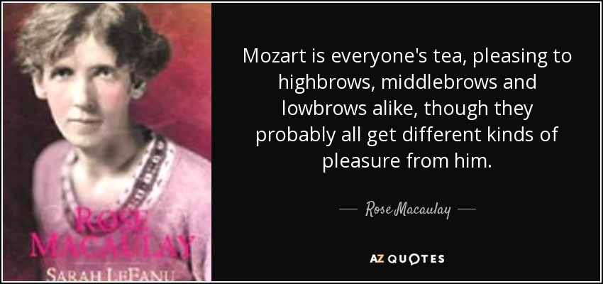 Mozart is everyone's tea, pleasing to highbrows, middlebrows and lowbrows alike, though they probably all get different kinds of pleasure from him. - Rose Macaulay