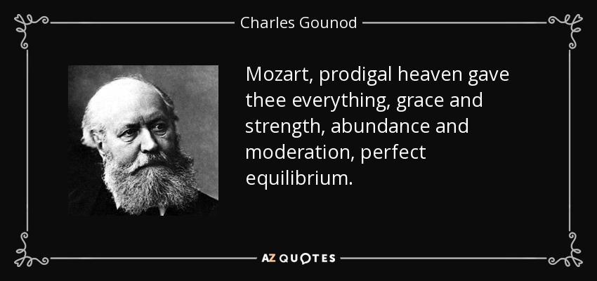 Mozart, prodigal heaven gave thee everything, grace and strength, abundance and moderation, perfect equilibrium. - Charles Gounod