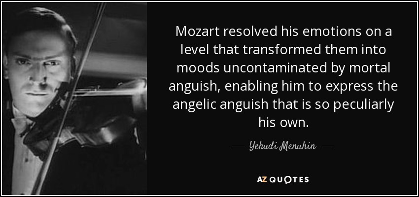 Mozart resolved his emotions on a level that transformed them into moods uncontaminated by mortal anguish, enabling him to express the angelic anguish that is so peculiarly his own. - Yehudi Menuhin