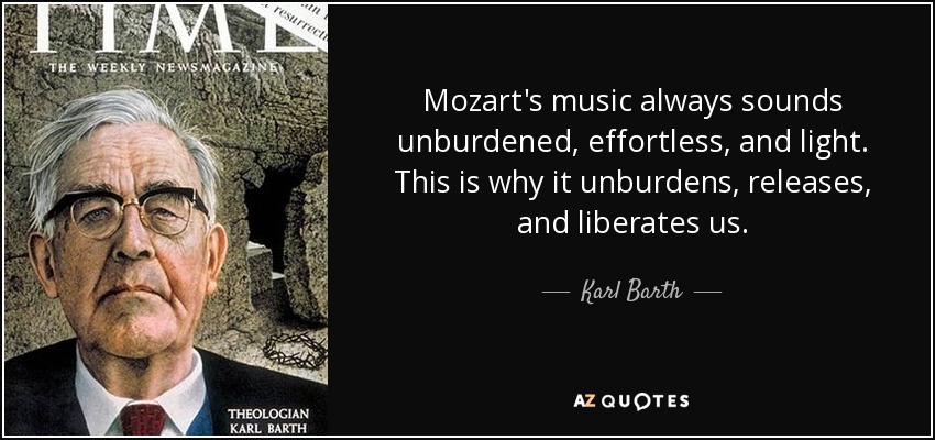 Mozart's music always sounds unburdened, effortless, and light. This is why it unburdens, releases, and liberates us. - Karl Barth