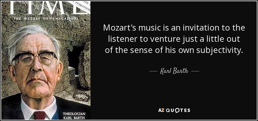 Mozart's music is an invitation to the listener to venture just a little out of the sense of his own subjectivity. - Karl Barth