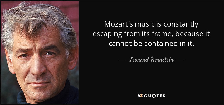 Mozart's music is constantly escaping from its frame, because it cannot be contained in it. - Leonard Bernstein