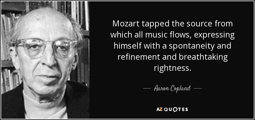 Mozart tapped the source from which all music flows, expressing himself with a spontaneity and refinement and breathtaking rightness. - Aaron Copland
