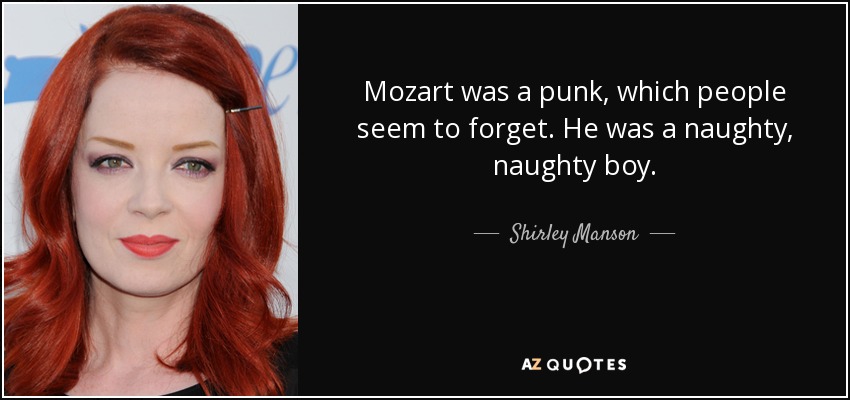 Mozart was a punk, which people seem to forget. He was a naughty, naughty boy. - Shirley Manson