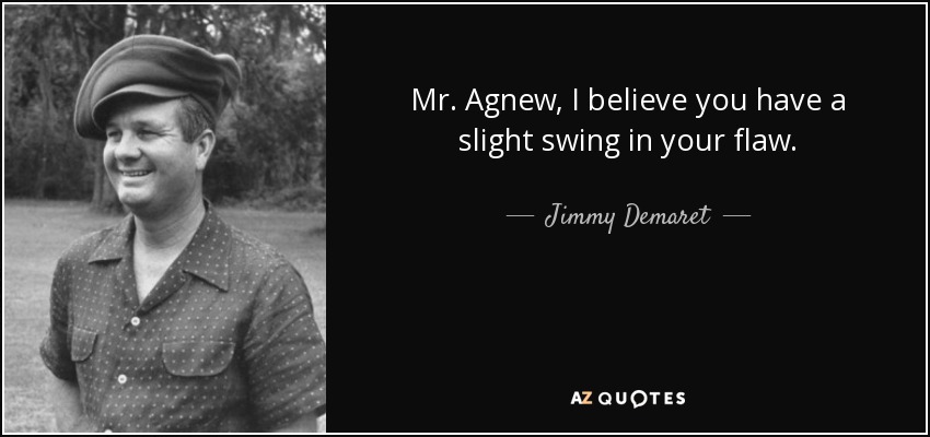 Mr. Agnew, I believe you have a slight swing in your flaw. - Jimmy Demaret
