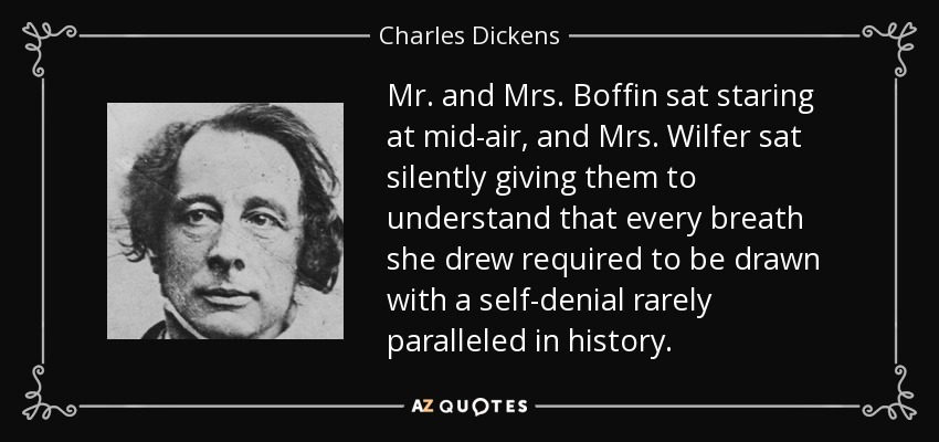 Mr. and Mrs. Boffin sat staring at mid-air, and Mrs. Wilfer sat silently giving them to understand that every breath she drew required to be drawn with a self-denial rarely paralleled in history. - Charles Dickens