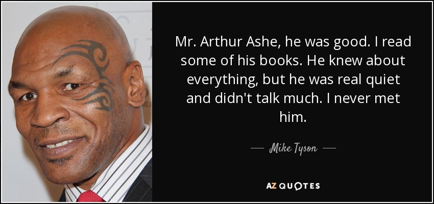 Mr. Arthur Ashe, he was good. I read some of his books. He knew about everything, but he was real quiet and didn't talk much. I never met him. - Mike Tyson