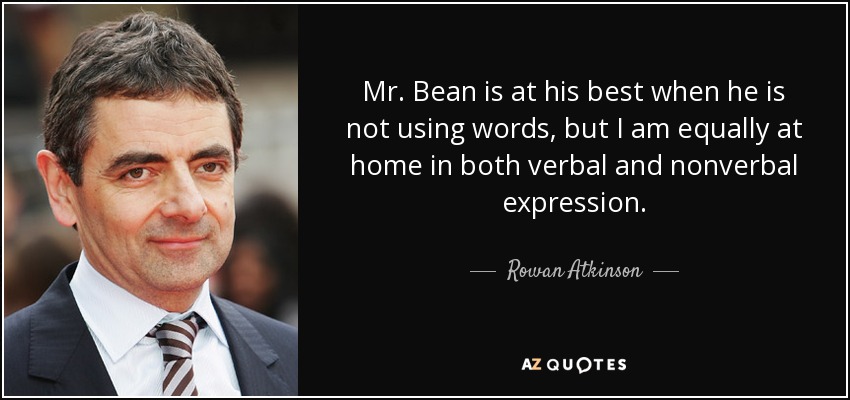 Mr. Bean is at his best when he is not using words, but I am equally at home in both verbal and nonverbal expression. - Rowan Atkinson