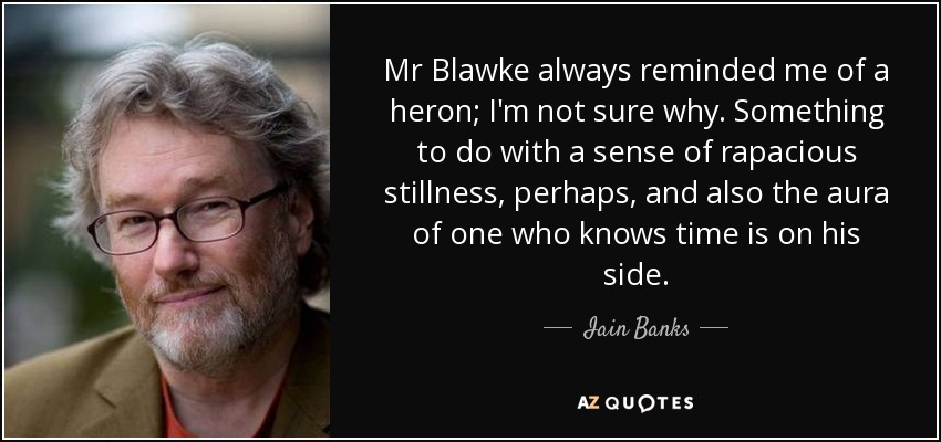 Mr Blawke always reminded me of a heron; I'm not sure why. Something to do with a sense of rapacious stillness, perhaps, and also the aura of one who knows time is on his side. - Iain Banks