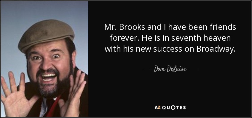 Mr. Brooks and I have been friends forever. He is in seventh heaven with his new success on Broadway. - Dom DeLuise