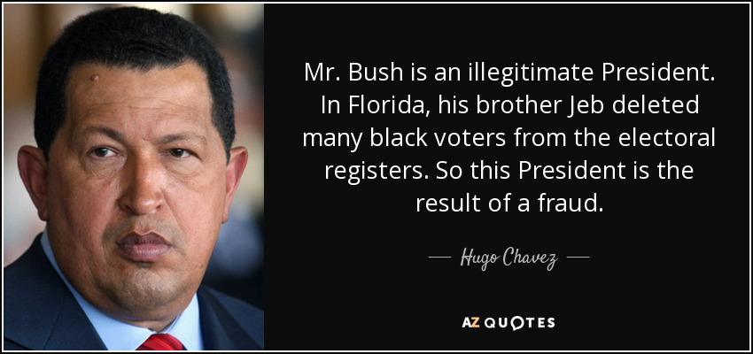 Mr. Bush is an illegitimate President. In Florida, his brother Jeb deleted many black voters from the electoral registers. So this President is the result of a fraud. - Hugo Chavez