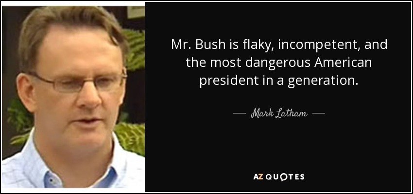 Mr. Bush is flaky, incompetent, and the most dangerous American president in a generation. - Mark Latham