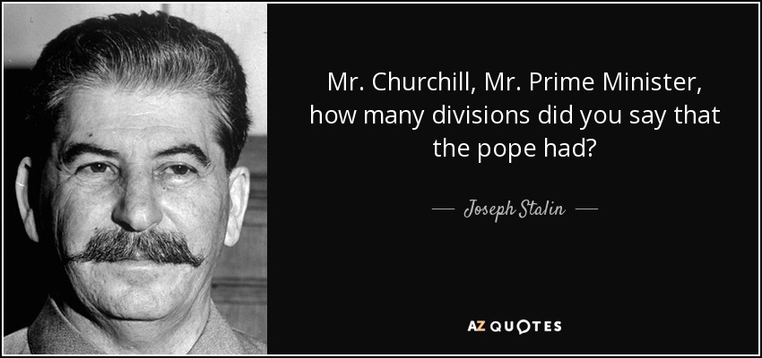 Mr. Churchill, Mr. Prime Minister, how many divisions did you say that the pope had? - Joseph Stalin