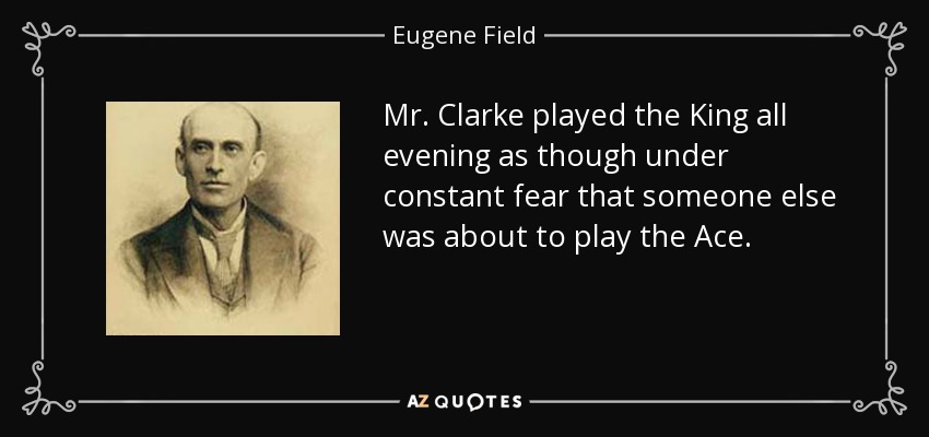 Mr. Clarke played the King all evening as though under constant fear that someone else was about to play the Ace. - Eugene Field