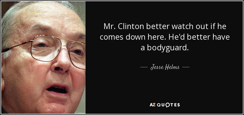 Mr. Clinton better watch out if he comes down here. He'd better have a bodyguard. - Jesse Helms
