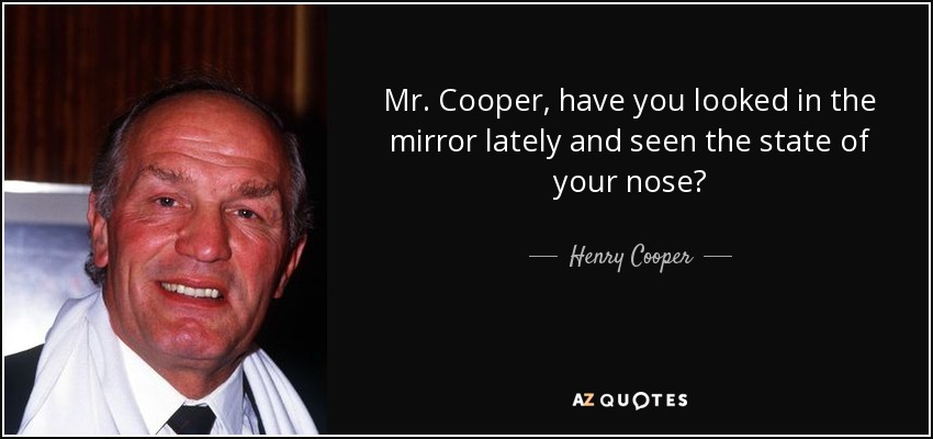 Mr. Cooper, have you looked in the mirror lately and seen the state of your nose? - Henry Cooper