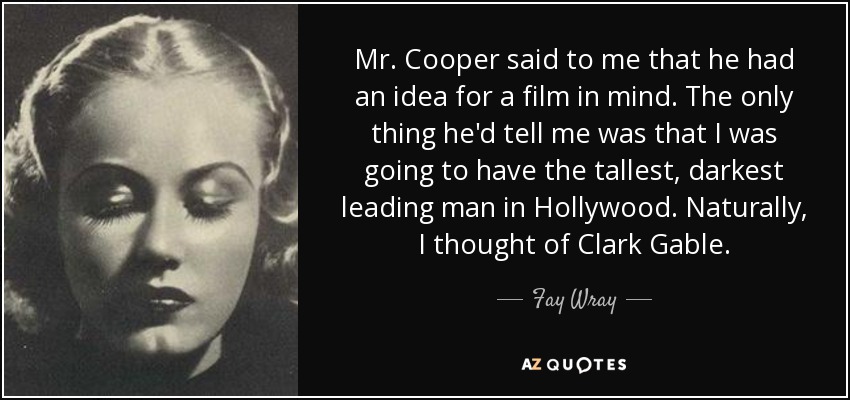 Mr. Cooper said to me that he had an idea for a film in mind. The only thing he'd tell me was that I was going to have the tallest, darkest leading man in Hollywood. Naturally, I thought of Clark Gable. - Fay Wray
