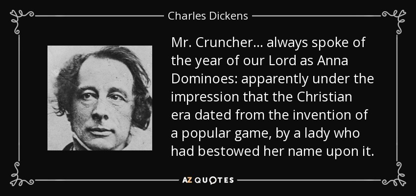 Mr. Cruncher... always spoke of the year of our Lord as Anna Dominoes: apparently under the impression that the Christian era dated from the invention of a popular game, by a lady who had bestowed her name upon it. - Charles Dickens